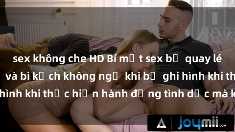 sex không che HD Bí mật sex bị quay lén: Những hậu quả và bi kịch không ngờ khi bị ghi hình khi thực hiện hành động tình dục mà không biết.