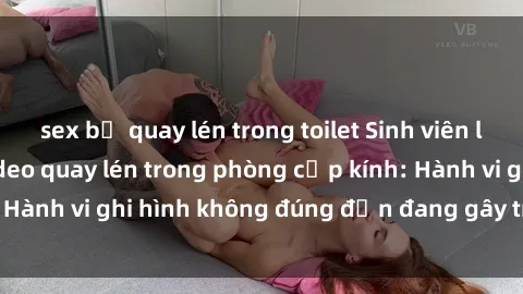 sex bị quay lén trong toilet Sinh viên là nạn nhân của video quay lén trong phòng cấp kính: Hành vi ghi hình không đúng đắn đang gây tranh cãi lớn