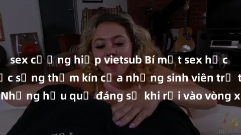 sex cưỡng hiếp vietsub Bí mật sex học sinh không che: Cuộc sống thầm kín của những sinh viên trẻ trên trường. Những hậu quả đáng sợ khi rơi vào vòng xoáy của tình dục từ tuổi mới lớn.