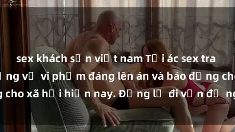 sex khách sạn việt nam Tội ác sex tra tấn Việt Nam: những vụ vi phạm đáng lên án và báo động cho xã hội hiện nay. Đừng lờ đi vấn đề nghiêm trọng này!