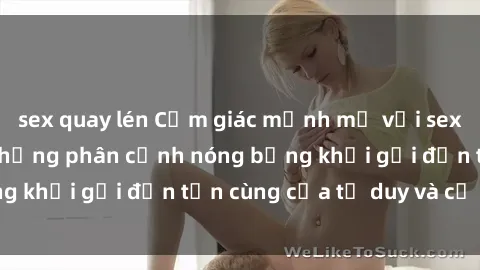 sex quay lén Cảm giác mạnh mẽ với sex BDSM không che: những phân cảnh nóng bỏng khơi gợi đến tận cùng của tư duy và cơ thể.