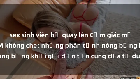 sex sinh viên bị quay lén Cảm giác mạnh mẽ với sex BDSM không che: những phân cảnh nóng bỏng khơi gợi đến tận cùng của tư duy và cơ thể.