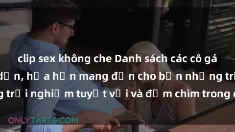 clip sex không che Danh sách các cô gái gọi Việt Nam hấp dẫn, hứa hẹn mang đến cho bạn những trải nghiệm tuyệt vời và đắm chìm trong cảm xúc tuyệt vời.