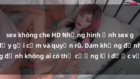 sex không che HD Những hình ảnh sex gái Việt xinh đẹp đầy gợi cảm và quyến rũ. Dám khẳng định không ai có thể cưỡng lại được vẻ đẹp của họ.