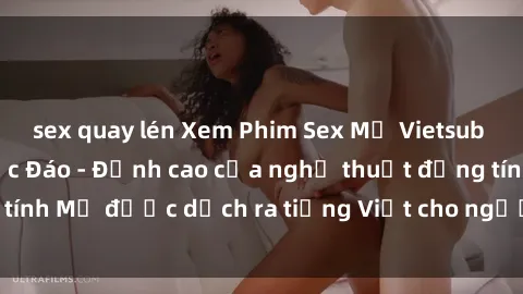 sex quay lén Xem Phim Sex Mỹ Vietsub Online Miễn Phí Độc Đáo - Đỉnh cao của nghệ thuật đồng tính Mỹ được dịch ra tiếng Việt cho người xem hiểu rõ hơn.