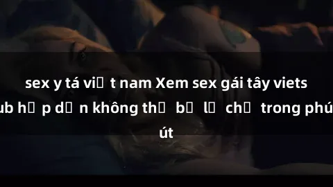 sex y tá việt nam Xem sex gái tây vietsub hấp dẫn không thể bỏ lỡ chỉ trong phút