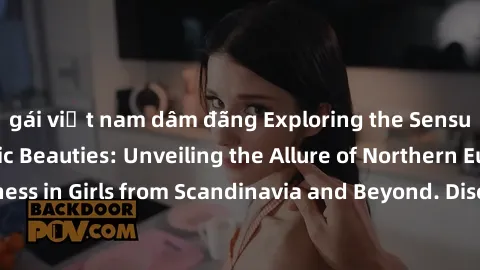 gái việt nam dâm đãng Exploring the Sensual Charms of Nordic Beauties: Unveiling the Allure of Northern European Sexiness in Girls from Scandinavia and Beyond. Discover the Seductive Secrets of Northe