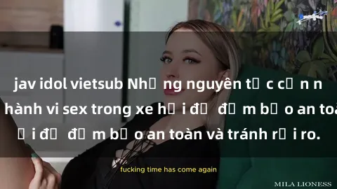 jav idol vietsub Những nguyên tắc cần nhớ khi thực hiện hành vi sex trong xe hơi để đảm bảo an toàn và tránh rủi ro.