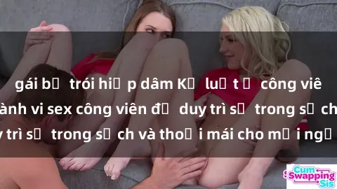 gái bị trói hiếp dâm Kỷ luật ở công viên: Chấn chỉnh hành vi sex công viên để duy trì sự trong sạch và thoải mái cho mọi người.