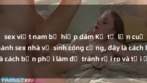 sex việt nam bị hiếp dâm Kể từ lần cuối cùng bạn thực hành sex nhà vệ sinh công cộng, đây là cách bạn phải làm để tránh rủi ro và tối ưu trải nghiệm.
