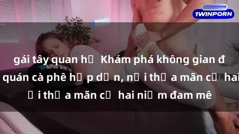 gái tây quan hệ Khám phá không gian độc đáo tại sex quán cà phê hấp dẫn, nơi thỏa mãn cả hai niềm đam mê