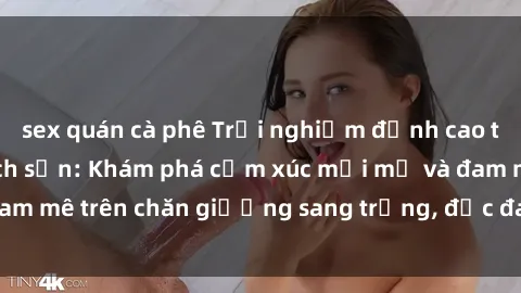 sex quán cà phê Trải nghiệm đỉnh cao tình yêu tại sex khách sạn: Khám phá cảm xúc mới mẻ và đam mê trên chăn giường sang trọng, độc đáo, không giới hạn.
