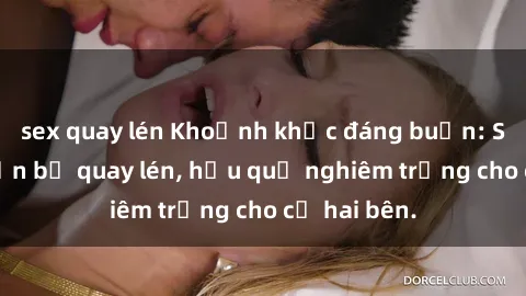sex quay lén Khoảnh khắc đáng buồn: Sex khách sạn bị quay lén, hậu quả nghiêm trọng cho cả hai bên.