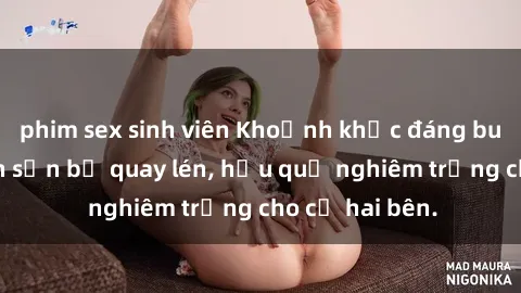 phim sex sinh viên Khoảnh khắc đáng buồn: Sex khách sạn bị quay lén, hậu quả nghiêm trọng cho cả hai bên.
