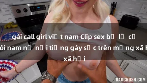 gái call girl việt nam Clip sex bị lộ của đôi nam nữ nổi tiếng gây sốc trên mạng xã hội