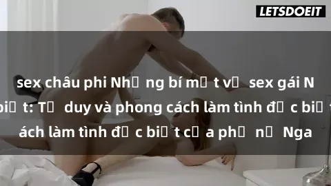 sex châu phi Những bí mật về sex gái Nga mà bạn chưa biết: Tư duy và phong cách làm tình đặc biệt của phụ nữ Nga