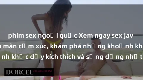 phim sex ngoại quốc Xem ngay sex jav không che để thỏa mãn cảm xúc, khám phá những khoảnh khắc đầy kích thích và sống động nhất chỉ trong click!