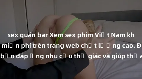 sex quán bar Xem sex phim Việt Nam không che hoàn toàn miễn phí trên trang web chất lượng cao. Đảm bảo đáp ứng nhu cầu thị giác và giúp thỏa mãn mong muốn của bạn.