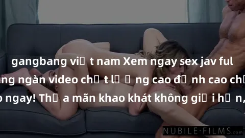 gangbang việt nam Xem ngay sex jav full HD miễn phí - Hàng ngàn video chất lượng cao đỉnh cao chỉ cần click vào ngay! Thỏa mãn khao khát không giới hạn, đón chờ những trải nghiệm mới lạ!