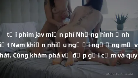 tải phim jav miễn phí Những hình ảnh sex gái sinh viên Việt Nam khiến nhiều người ngưỡng mộ và thèm khát. Cùng khám phá vẻ đẹp gợi cảm và quyến rũ của những cô gái trẻ này.