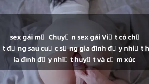 sex gái mỹ Chuyện sex gái Việt có chồng: Những bí mật đằng sau cuộc sống gia đình đầy nhiệt huyết và cảm xúc