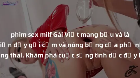 phim sex milf Gái Việt mang bầu và làm tình: Màn trình diễn đầy gợi cảm và nóng bỏng của phụ nữ mang thai. Khám phá cuộc sống tình dục đầy hấp dẫn và mới lạ của họ!