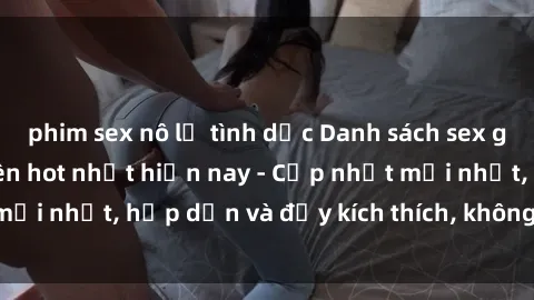 phim sex nô lệ tình dục Danh sách sex gái Việt Nam sinh viên hot nhất hiện nay - Cập nhật mới nhất, hấp dẫn và đầy kích thích, không thể bỏ qua!