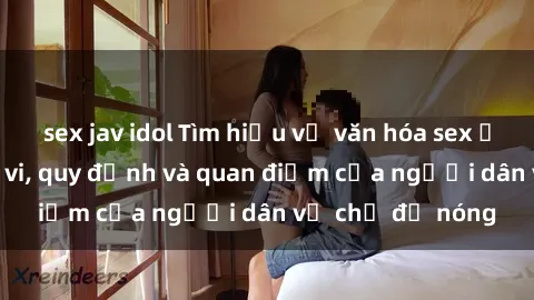 sex jav idol Tìm hiểu về văn hóa sex ở Việt Nam: Hành vi, quy định và quan điểm của người dân về chủ đề nóng