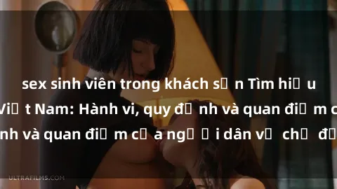 sex sinh viên trong khách sạn Tìm hiểu về văn hóa sex ở Việt Nam: Hành vi, quy định và quan điểm của người dân về chủ đề nóng