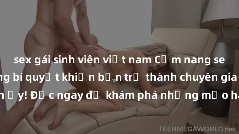 sex gái sinh viên việt nam Cẩm nang sex không che: Những bí quyết khiến bạn trở thành chuyên gia trong chuyện ấy! Đọc ngay để khám phá những mẹo hay và bí quyết tình dục không che.