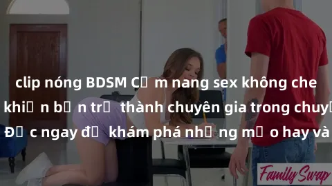 clip nóng BDSM Cẩm nang sex không che: Những bí quyết khiến bạn trở thành chuyên gia trong chuyện ấy! Đọc ngay để khám phá những mẹo hay và bí quyết tình dục không che.