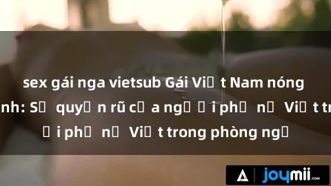 sex gái nga vietsub Gái Việt Nam nóng bỏng khi làm tình: Sự quyến rũ của người phụ nữ Việt trong phòng ngủ