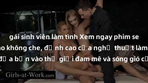 gái sinh viên làm tình Xem ngay phim sex HD chất lượng cao không che, đỉnh cao của nghệ thuật làm tình, đưa bạn vào thế giới đam mê và sóng gió của tình yêu không giới hạn.