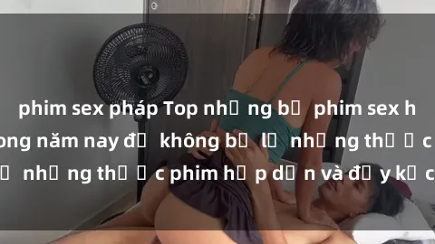 phim sex pháp Top những bộ phim sex hay nhất nên xem trong năm nay để không bỏ lỡ những thước phim hấp dẫn và đầy kịch tính.