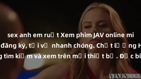 sex anh em ruột Xem phim JAV online miễn phí không cần đăng ký, tải về nhanh chóng. Chất lượng HD, dễ dàng tìm kiếm và xem trên mọi thiết bị. Đặc biệt, không quảng cáo làm phiền.
