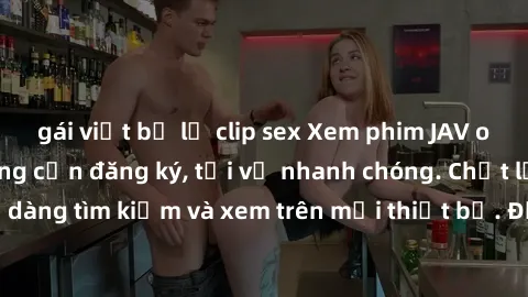 gái việt bị lộ clip sex Xem phim JAV online miễn phí không cần đăng ký, tải về nhanh chóng. Chất lượng HD, dễ dàng tìm kiếm và xem trên mọi thiết bị. Đặc biệt, không quảng cáo làm phiền.
