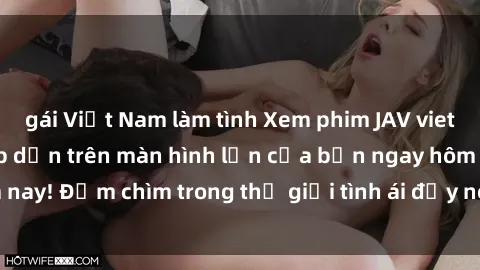 gái Việt Nam làm tình Xem phim JAV vietsub mới nhất và hấp dẫn trên màn hình lớn của bạn ngay hôm nay! Đắm chìm trong thế giới tình ái đầy nóng bỏng và kích thích.