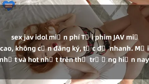 sex jav idol miễn phí Tải phim JAV miễn phí chất lượng cao, không cần đăng ký, tốc độ nhanh. Mới nhất và hot nhất trên thị trường hiện nay, cập nhật hàng ngày.