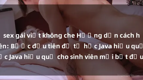 sex gái việt không che Hướng dẫn cách học Java cho sinh viên: Bước đầu tiên để tự học Java hiệu quả cho sinh viên mới bắt đầu là gì?