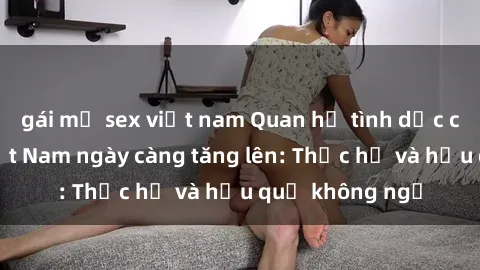 gái mỹ sex việt nam Quan hệ tình dục của nữ sinh Việt Nam ngày càng tăng lên: Thực hư và hậu quả không ngờ