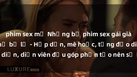 phim sex mỹ Những bộ phim sex gái già đỉnh cao không thể bỏ lỡ - Hấp dẫn, mê hoặc, từng đạo diễn, diễn viên đều góp phần tạo nên sự hấp dẫn, kích thích.