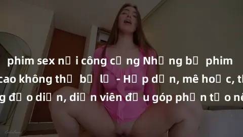 phim sex nơi công cộng Những bộ phim sex gái già đỉnh cao không thể bỏ lỡ - Hấp dẫn, mê hoặc, từng đạo diễn, diễn viên đều góp phần tạo nên sự hấp dẫn, kích thích.