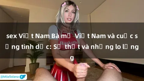 sex Việt Nam Bà mẹ Việt Nam và cuộc sống tình dục: Sự thật và những lo lắng