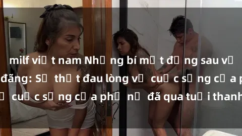 milf việt nam Những bí mật đằng sau vẻ ngoài gái già dâm đãng: Sự thật đau lòng về cuộc sống của phụ nữ đã qua tuổi thanh xuân