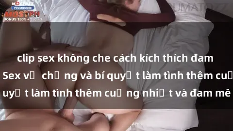 clip sex không che cách kích thích đam mê trong hôn nhân: Sex vợ chồng và bí quyết làm tình thêm cuồng nhiệt và đam mê