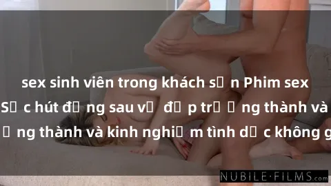 sex sinh viên trong khách sạn Phim sex phụ nữ lớn tuổi: Sức hút đằng sau vẻ đẹp trưởng thành và kinh nghiệm tình dục không giới hạn