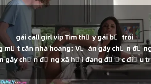 gái call girl vip Tìm thấy gái bị trói và bị hiếp dâm trong một căn nhà hoang: Vụ án gây chấn động xã hội đang được điều tra vào.