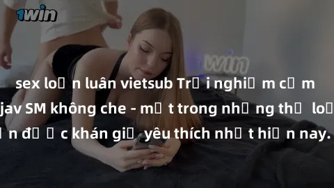 sex loạn luân vietsub Trải nghiệm cảm xúc thăng hoa với jav SM không che - một trong những thể loại phim người lớn được khán giả yêu thích nhất hiện nay. Đảm bảo đem lại sự hấp dẫn, kích thích tối đa 