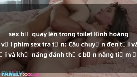 sex bị quay lén trong toilet Kinh hoàng và đầy kích thích với phim sex tra tấn: Câu chuyện đen tối và khả năng đánh thức bản năng tiềm ẩn trong con người