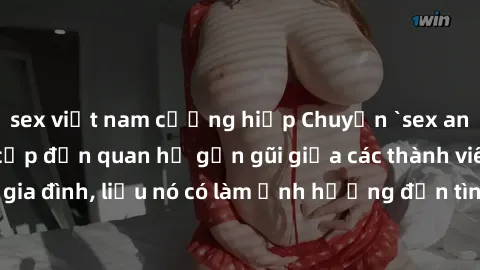 sex việt nam cưỡng hiếp Chuyện `sex anh em ruột` - Đề cập đến quan hệ gần gũi giữa các thành viên trong gia đình, liệu nó có làm ảnh hưởng đến tình cảm gia đình hay không?